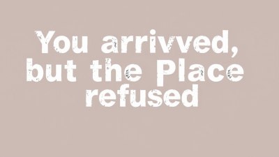 You Arrived, but the Place Refused